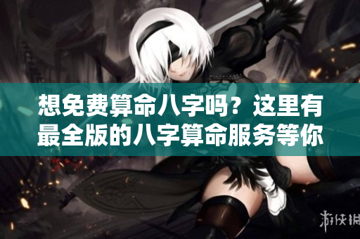 想免费算命八字吗？这里有最全版的八字算命服务等你来体验！