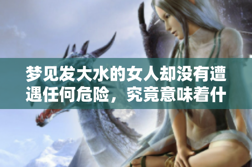 梦见发大水的女人却没有遭遇任何危险，究竟意味着什么呢