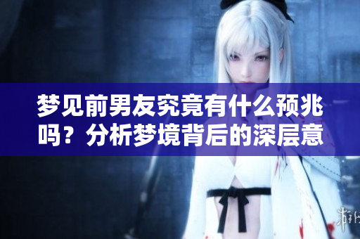梦见前男友究竟有什么预兆吗？分析梦境背后的深层意义。