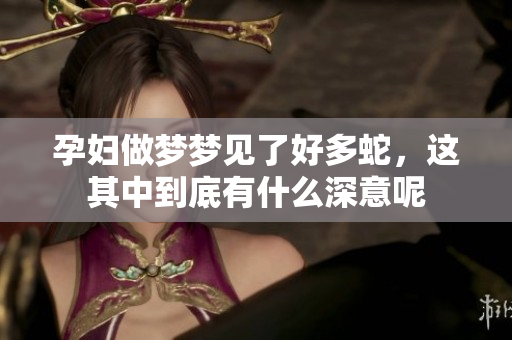 孕妇做梦梦见了好多蛇，这其中到底有什么深意呢