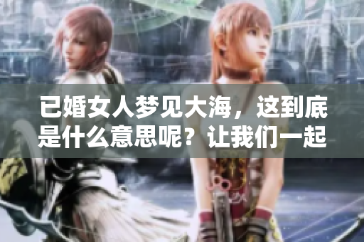 已婚女人梦见大海，这到底是什么意思呢？让我们一起来解析一下。