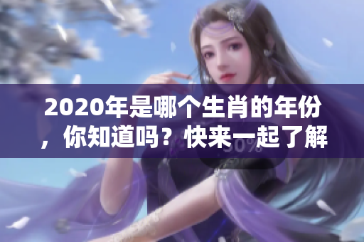 2020年是哪个生肖的年份，你知道吗？快来一起了解一下吧！