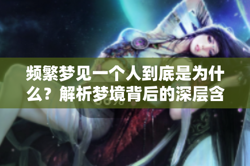 频繁梦见一个人到底是为什么？解析梦境背后的深层含义与心理状态