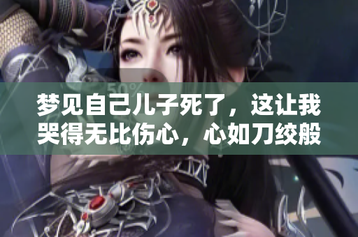 梦见自己儿子死了，这让我哭得无比伤心，心如刀绞般难受。
