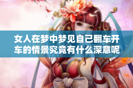 女人在梦中梦见自己翻车开车的情景究竟有什么深意呢