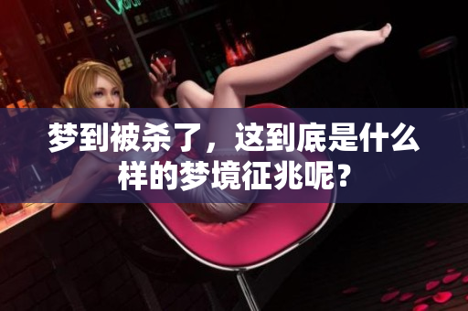梦到被杀了，这到底是什么样的梦境征兆呢？