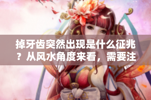 掉牙齿突然出现是什么征兆？从风水角度来看，需要注意什么事项呢