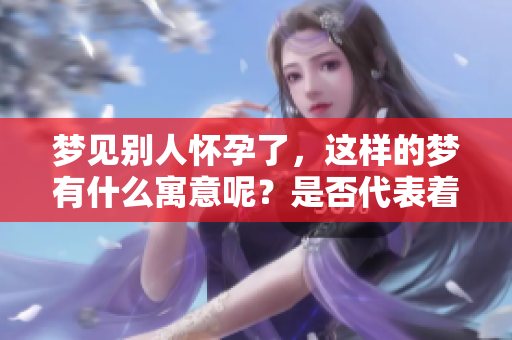 梦见别人怀孕了，这样的梦有什么寓意呢？是否代表着好事将近呢？