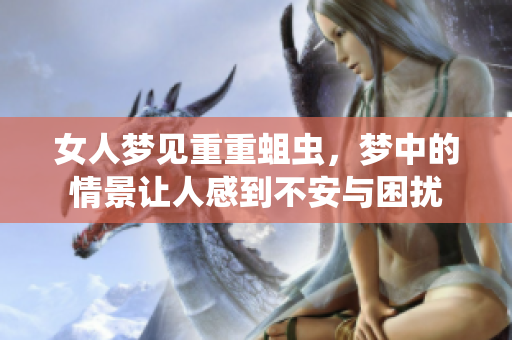 女人梦见重重蛆虫，梦中的情景让人感到不安与困扰
