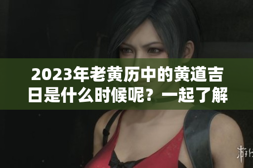 2023年老黄历中的黄道吉日是什么时候呢？一起了解一下吧