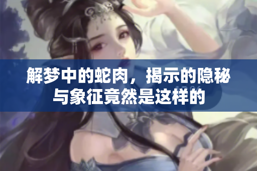 解梦中的蛇肉，揭示的隐秘与象征竟然是这样的