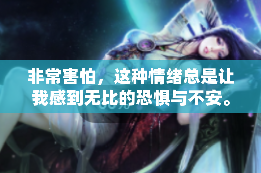 非常害怕，这种情绪总是让我感到无比的恐惧与不安。