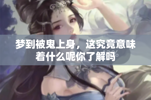 梦到被鬼上身，这究竟意味着什么呢你了解吗