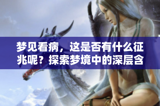 梦见看病，这是否有什么征兆呢？探索梦境中的深层含义和启示。