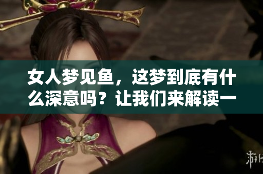 女人梦见鱼，这梦到底有什么深意吗？让我们来解读一下吧。