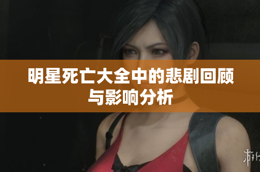 明星死亡大全中的悲剧回顾与影响分析