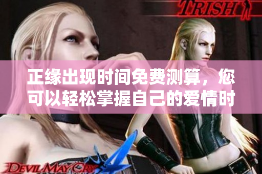正缘出现时间免费测算，您可以轻松掌握自己的爱情时机
