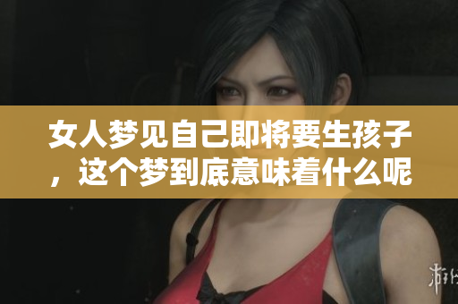 女人梦见自己即将要生孩子，这个梦到底意味着什么呢