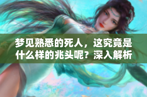 梦见熟悉的死人，这究竟是什么样的兆头呢？深入解析其背后的含义。