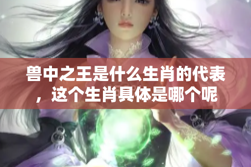 兽中之王是什么生肖的代表，这个生肖具体是哪个呢