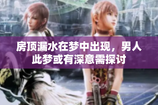 房顶漏水在梦中出现，男人此梦或有深意需探讨
