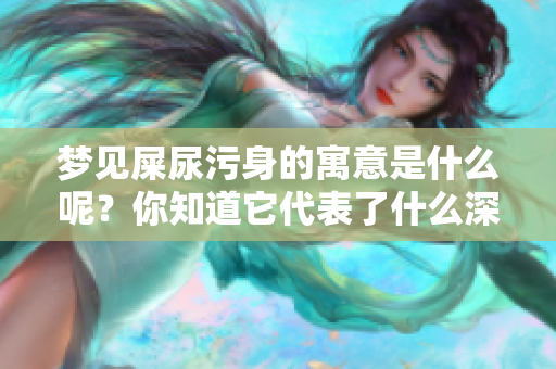 梦见屎尿污身的寓意是什么呢？你知道它代表了什么深层含义吗？