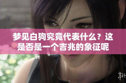 梦见白狗究竟代表什么？这是否是一个吉兆的象征呢