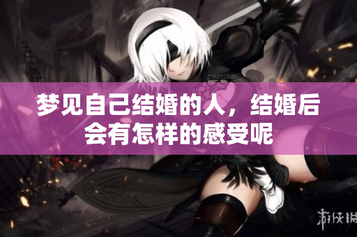 梦见自己结婚的人，结婚后会有怎样的感受呢