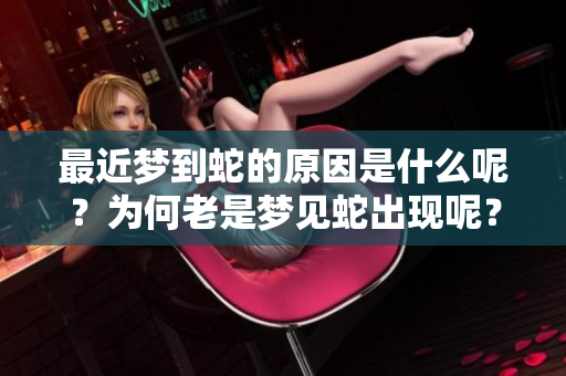 最近梦到蛇的原因是什么呢？为何老是梦见蛇出现呢？