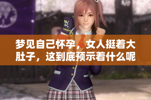 梦见自己怀孕，女人挺着大肚子，这到底预示着什么呢