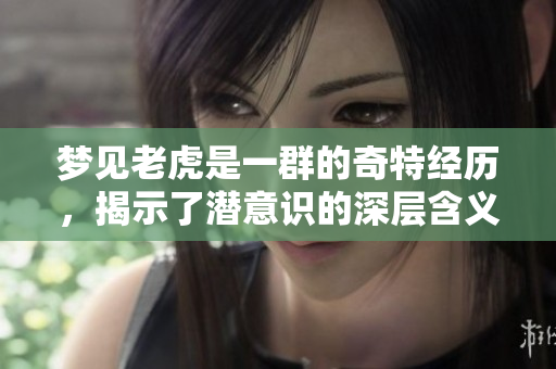 梦见老虎是一群的奇特经历，揭示了潜意识的深层含义