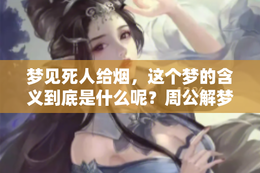 梦见死人给烟，这个梦的含义到底是什么呢？周公解梦为你解析！