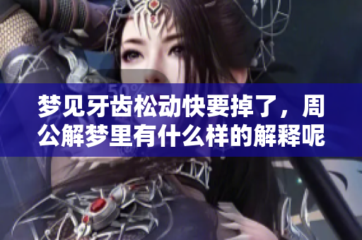 梦见牙齿松动快要掉了，周公解梦里有什么样的解释呢