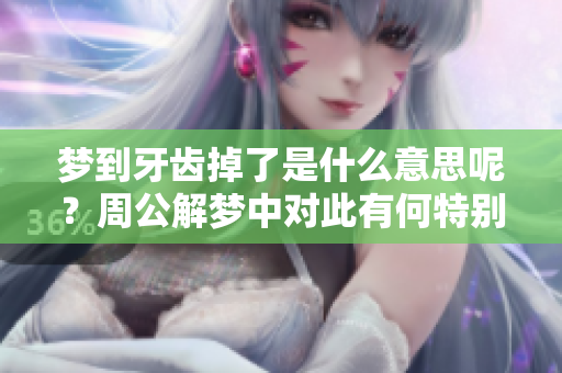 梦到牙齿掉了是什么意思呢？周公解梦中对此有何特别解释？