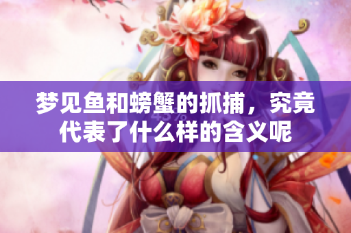 梦见鱼和螃蟹的抓捕，究竟代表了什么样的含义呢