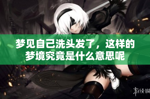 梦见自己洗头发了，这样的梦境究竟是什么意思呢