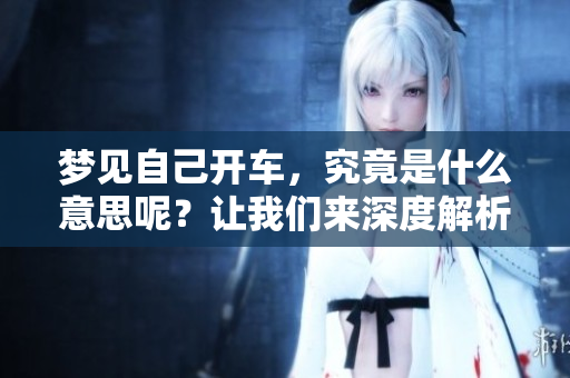 梦见自己开车，究竟是什么意思呢？让我们来深度解析一下这个梦境吧！