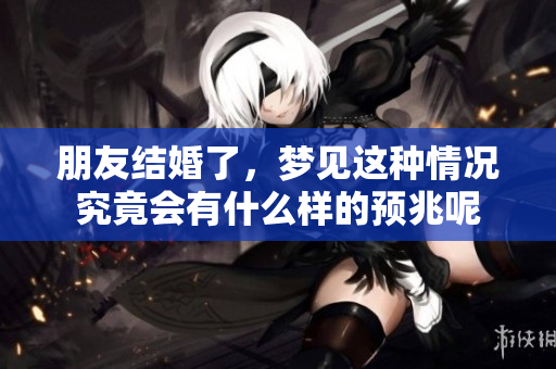 朋友结婚了，梦见这种情况究竟会有什么样的预兆呢