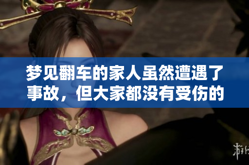 梦见翻车的家人虽然遭遇了事故，但大家都没有受伤的好兆头