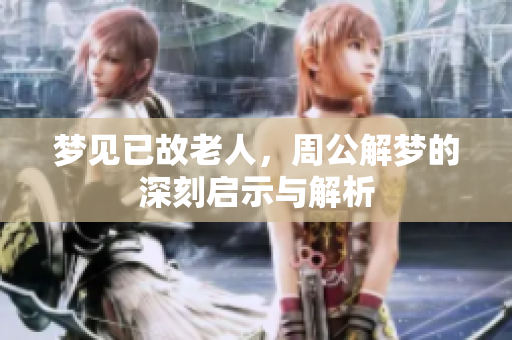 梦见已故老人，周公解梦的深刻启示与解析