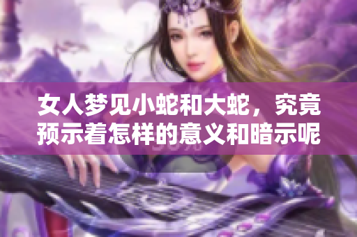 女人梦见小蛇和大蛇，究竟预示着怎样的意义和暗示呢