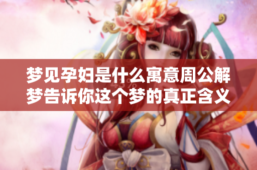 梦见孕妇是什么寓意周公解梦告诉你这个梦的真正含义