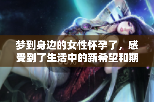 梦到身边的女性怀孕了，感受到了生活中的新希望和期待