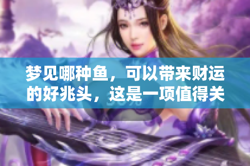 梦见哪种鱼，可以带来财运的好兆头，这是一项值得关注的有趣现象