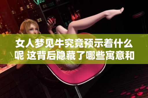 女人梦见牛究竟预示着什么呢 这背后隐藏了哪些寓意和意义呢