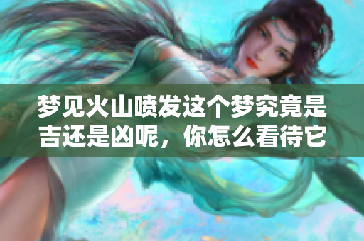 梦见火山喷发这个梦究竟是吉还是凶呢，你怎么看待它的寓意