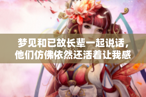 梦见和已故长辈一起说话，他们仿佛依然还活着让我感到温暖