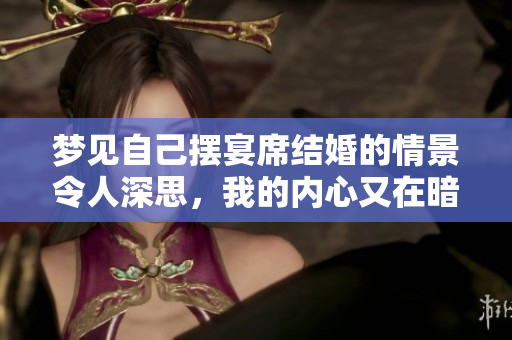梦见自己摆宴席结婚的情景令人深思，我的内心又在暗示什么呢
