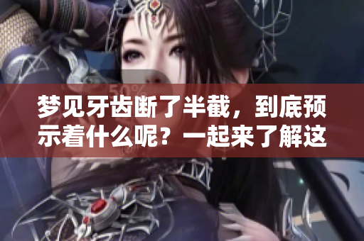 梦见牙齿断了半截，到底预示着什么呢？一起来了解这个梦境的含义吧。
