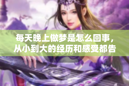 每天晚上做梦是怎么回事，从小到大的经历和感受都告诉我们什么呢